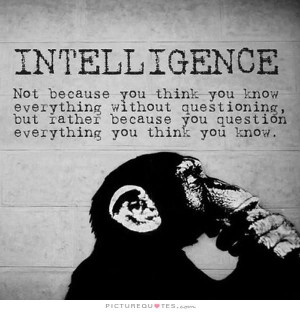 Intelligence. Not because you think you know everything without ...