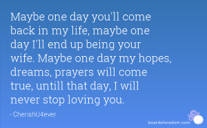Maybe one day you'll come back in my life, maybe one day I'll end up ...