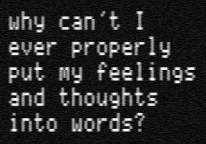 Why can't I ever properly put my feelings and thoughts into words?