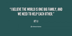believe the world is one big family, and we need to help each other ...