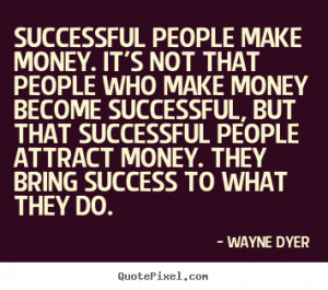 Successful people make money. It's not that people who make money ...