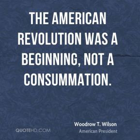 Woodrow T. Wilson - The American Revolution was a beginning, not a ...