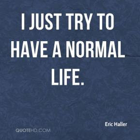 Eric Haller - I just try to have a normal life.
