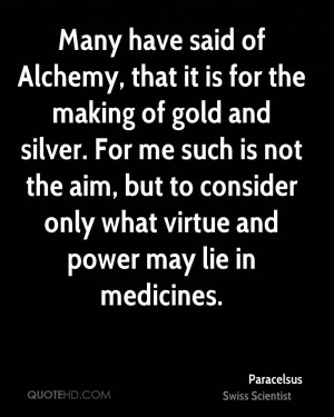 Many have said of Alchemy, that it is for the making of gold and ...