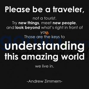 Please be a traveler, not a tourist. Try new things, meet new people ...
