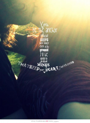 that keeps my feet on the ground. I'll be the wings that keep your ...