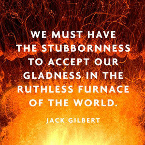 We must have the stubbornness to accept our gladness in the ruthless ...