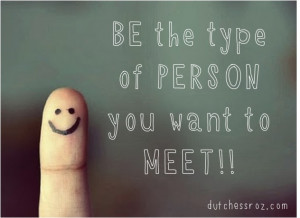 You get what you give, be the type of person you want to meet