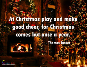 ... make good cheer, for Christmas comes but once a year. - Thomas Tusser