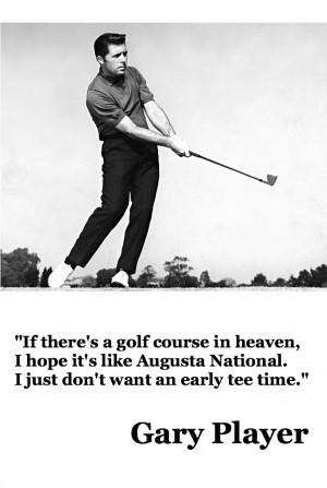 Gary Player - (I don't like an early tee time either !!!)