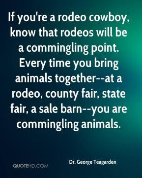 Dr. George Teagarden - If you're a rodeo cowboy, know that rodeos will ...