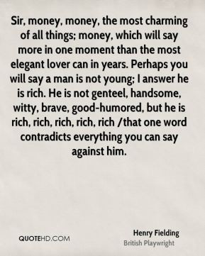 money, money, the most charming of all things; money, which will say ...