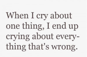 ... cry about one thing, I end up crying about everything that's wrong