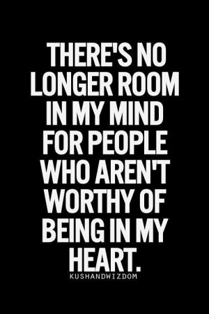 There's no longer room in my mind for people who aren't worthy of ...