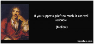 If you suppress grief too much, it can well redouble. - Moliere