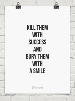 Kill them with success and bury them with a smile #372143