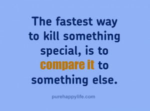 Life Quotes: The fastest way to kill something special, is to compare ...