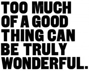 too much of a good thing can be truly wonderful