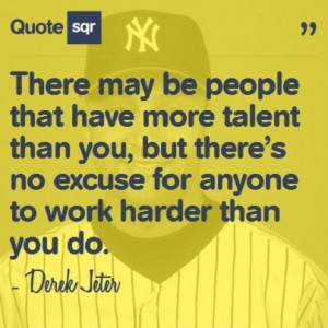 ... no excuse for anyone to work harder than you do. - Derek Jeter