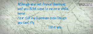 Although your not Prince Charming, and you didnt come to me on a white ...