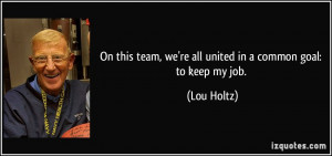 ... team, we're all united in a common goal: to keep my job. - Lou Holtz
