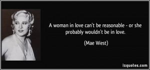 ... can't be reasonable - or she probably wouldn't be in love. - Mae West