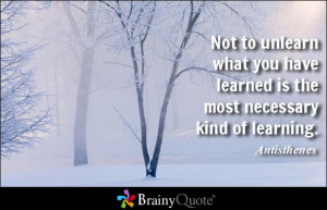 Not to unlearn what you have learned is the most necessary kind of ...