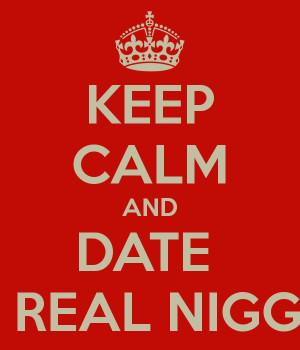 KEEP CALM AND DATE A REAL NIGGA - KEEP CALM AND CARRY ON Image ...