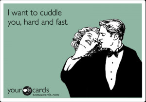 want to cuddle you, hard and fast. / Flirting Ecard / someecards.com