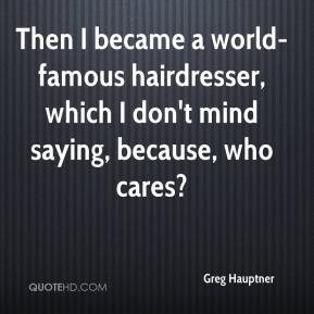 Greg Hauptner - Then I became a world-famous hairdresser, which I don ...