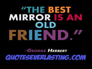 The best mirror is an old friend.” – George Herbert