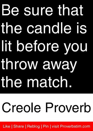 ... before you throw away the match. - Creole Proverb #proverbs #quotes