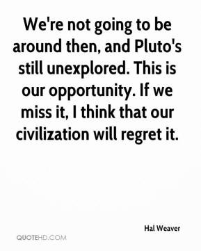We're not going to be around then, and Pluto's still unexplored. This ...