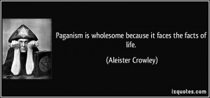 Paganism is wholesome because it faces the facts of life. - Aleister ...