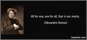 All for one, one for all, that is our motto. - Alexandre Dumas