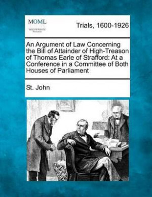 An Argument of Law Concerning the Bill of Attainder of High-Treason of ...