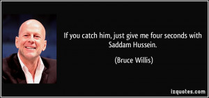 ... him, just give me four seconds with Saddam Hussein. - Bruce Willis