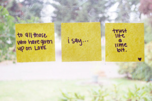 ... all those who have given up on love I say... trust life a little bit