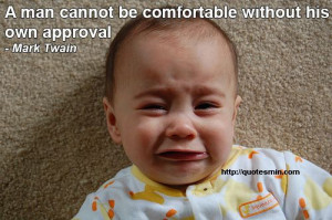 be comfortable without his own approval - Mark Twain. For more Quotes ...