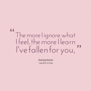 ... the more i ignore what i feel, the more i learn i've fallen for you