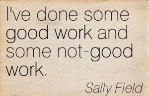 -work-quote-by-sally-field-ive-done-some-good-work-and-some-not-good ...