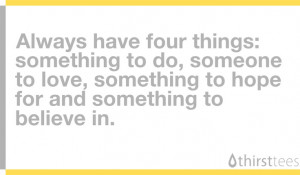 Always have four things: something to do, someone to love, something ...