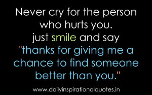 cry for the person who hurts you. just smile and say thanks for giving ...