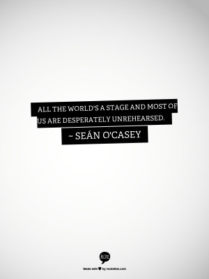 ... stage and most of us are desperately unrehearsed. ~ Seán O'Casey