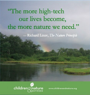 ... high-tech our lives become, the more nature we need. -Richard Louv
