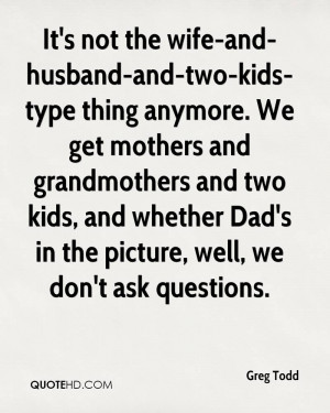 It's not the wife-and-husband-and-two-kids-type thing anymore. We get ...