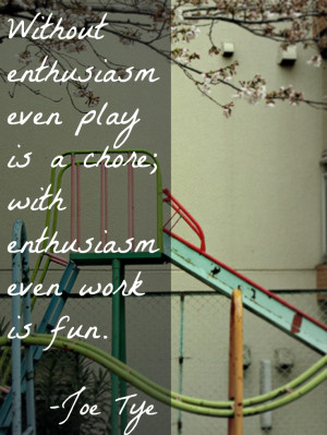 ... even play is a chore; with enthusiasm even work is fun