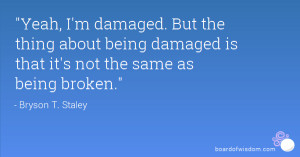 Yeah, I'm damaged. But the thing about being damaged is that it's not ...