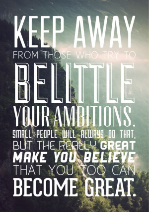 keep away from people who try to belittle your ambitions. small people ...