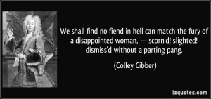 ... scorn'd! slighted! dismiss'd without a parting pang. - Colley Cibber